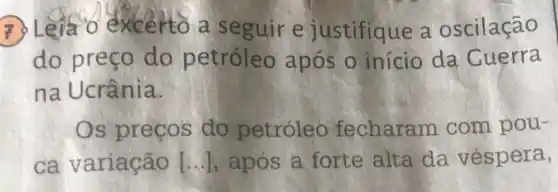 7 ) Leia o'exce rto a seguir e justifique a oscilação
do preço do p etroleo após o início da Cuerra
na Ucrânia.
Os preços do petróleo fecharam com pou-
ca variação [ldots ] , após a forte alta da véspera,