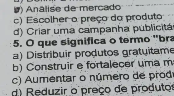 (7) An álise de-mercado-
c)E scolher o preço do produto:
d) Criar uma campanha publicitá
5. Que significa o termo "bra
a) Distribuir produtos gra tuitame
b) Construir e fortalecer u mà m:
c) Au mentar o nú é prođi
d) Reduzir o oreco od utos