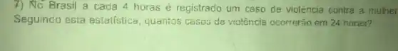 7) No Brasil a cada 4 horas é registrado um caso de violência contra a mulher
Seguindo esta estatistica quantos casos de violência ocorrerâo em 24 horas?