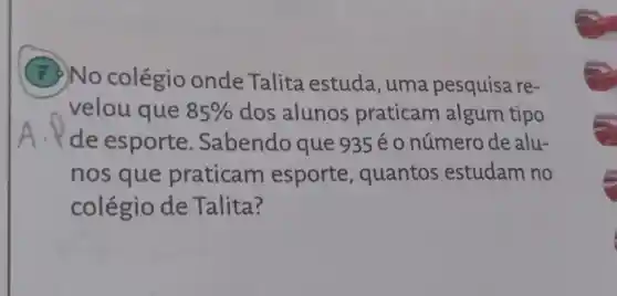 7 No colégio onde Talita estuda , uma pesquisa re-
velou que 85%  dos alunos praticam algum tipo
de esporte . Sabendo que 935 é 0 número de alu-
nos que praticam esporte , quantos estudam no
colégio de Talita?