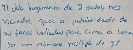 7) No langamento de 2 dados, nos viciados, qual a probabilidade de as faces Voltadas para Cima a some Ser um nimero miltiplo de 3?