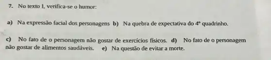 7. No texto 1, verifica se o humor:
a) Na expressão facial dos personagens b) Na quebra de expectativa do 4^circ  quadrinho.
c) No fato de o personagem não gostar de exercícios fisicos. d)No fato de o personagem
não gostar de alimentos saudáveis. e) Na questão de evitar a morte.