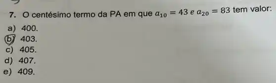 7. O centésimo termo da PA em que a_(10)=43ea_(20)=83tem
valor:
a) 400.
(b) 403.
c) 405.
d) 407.
e) 409.