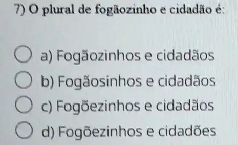 7) O plural de fogãozinho e cidadão é.
a) Fogãozinhos e cidadãos
b) Fogãosinhos e cidadãos
c) Fogõezinhos e cidadãos
d) Fogõezinhos e cidadōes