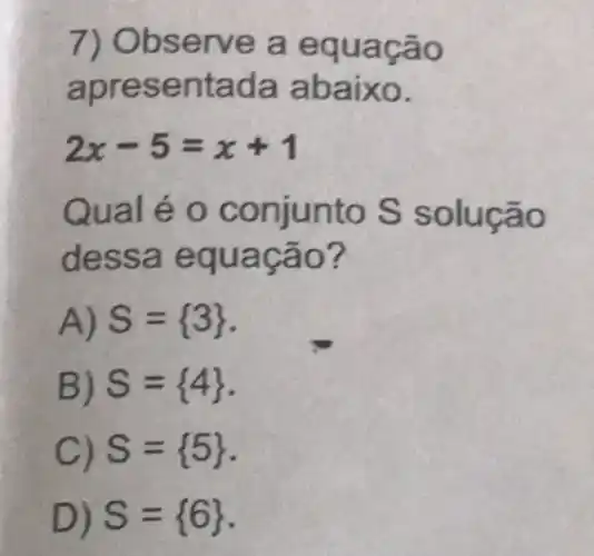 7) Obse rve a equação
apre sentada abaixo.
2x-5=x+1
Qual é o conjunto S solução
dess a equa cão?
A) S= 3 
B) S= 4 
C) S= 5 
D) S= 6