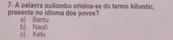 7- A palavra quilombo origina-se do termo kilombo,
presente no idioma dos povos?
a) Bantu
b) Nagô
c) Ketu