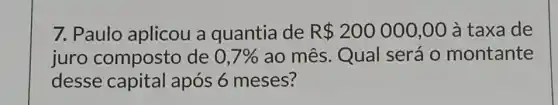 7. Paulo aplicou a quantia de R 200000,00 à taxa de
juro composto de 0,7%  ao mês. Qual será o montante
desse capital após 6 meses?