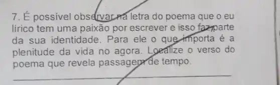 7. É possivel observaLna letra do poema que o eu
lírico tem uma paixão por escrever e isso faziparte
da sua identidade. Para ele o que importa é a
plenitude da vida no agora . Loealize o verso do
poema que revela passagep de tempo.
__