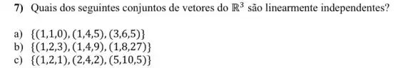 7) Quais dos seguintes conjuntos de vetores do R^3 são linearmente independentes?
a)  (1,1,0),(1,4,5),(3,6,5) 
b)  (1,2,3),(1,4,9),(1,8,27) 
C)  (1,2,1),(2,4,2),(5,10,5)