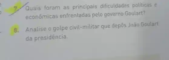 7 Quais foram as principais dificuldades politicas e
econômicas enfrentadas pelo governo Goulart?
8. Analise o golpe civil -militar que depôs João Goulart
da presidência.