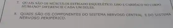 7. QUAIS SẢO OS MUSCUT OS ESTRIADO ESQUELÉTICO , LISO E CARDÍACO NO CORPO
HUMANO?DIFERENCIE CAD A UM DELES.
8. QUAIS SÁO OS COMPONENTES DO SISTEMA NERVOSO CEI
NERVOSO PERIFERICO.
CENTRAL E DO SISTEMA