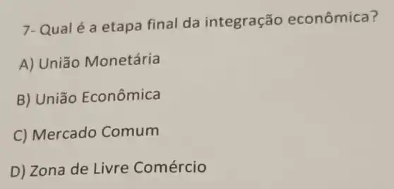 7- Qual é a etapa final da integração econômica?
A) União Monetária
B) União Econômica
C) Mercado Comum
D) Zona de Livre Comércio