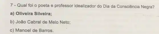 7 - Qual foi o poeta e professor idealizador do Dia da Consciência Negra?
a) Oliveira Silveira;
b) João Cabral de Melo Neto;
c) Manoel de Barros.