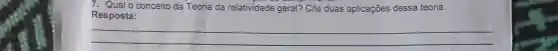 7. Qual o conceito da Teoria da relatividade geral? Cite duas aplicações dessa teoria.
Resposta:
__