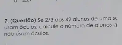 7. (Questão) Se 2/3 dos 42 alunos de uma sc
usam óculos, calcule o número de alunos q
não usam óculos.