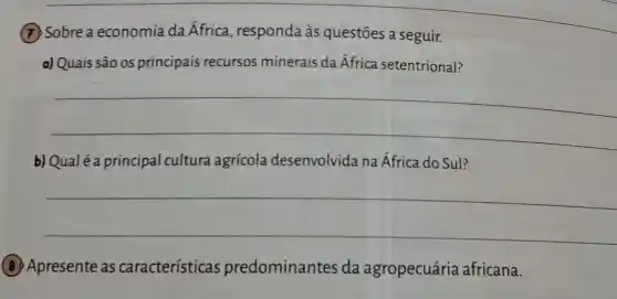 (7) Sobre a economia da África , responda às questōes a seguir.
a) Quais são os principais recursos minerais da Africa setentrional?
__
b)Qualé a principal cultura agrícola desenvolvid na Africa do Sul?
__
(8) Apresente as características predominantes da agropecuária africana.