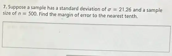 7. Suppose a sample has a standard deviation of sigma =21.26 and a sample
size of n=500. Find the margin of error to the nearest tenth.
square