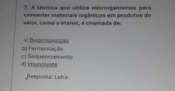 7. A técnica que utiliza microrganis mos para
converter materiais orgânicos em produtos de
valor, como o etanol, é chamada de:
a) BioRrospeccão
b) Fermentação
c) Sequenciamento
d) Loaunoteste
Resposta: Letra