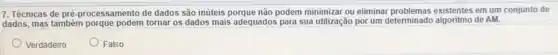 7. Técnicas de pré -processamento de dados são inúteis porque não podem minimizar ou eliminar em um conjunto de
dados, mas também tornar os dados mais adequados para sua utilização por um determinado algoritmo de AM.
Verdadeiro
Falso