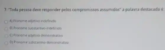 7. "Toda pessoa deve responder pelos compromissos assumidos" a palavra destacada é:
A) Pronome adjetivo indefinido
B) Pronome substantyo indefinido
C) Pronome adjetivo demonstrativo
D) Pronome substantivo demonstrativo