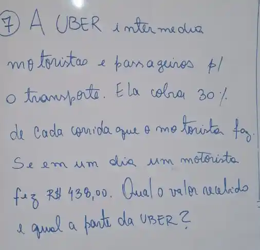 (7) A UBER inter medua motortas e pass a guinos pl o transporte. Ela colra 30 % de cada corrida que o mo torista fo Se em um dia um motorista fez R438,00. Qual o valor recebide e qual a parte da UBER?