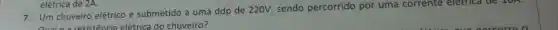 7. Um chuveiro elétrico é submetido a uma ddp de 220V sendo percorrido por uma corrente eletrica ue Joh.
resistência elétrica do chuveiro?
elétrica de 2A.