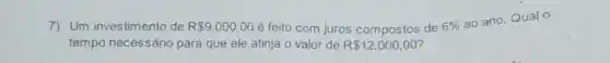 7) Um investimento de R 9.000,00 é feito com juros compostos de 6% 
ao ano. Qual o
tempo necessário para que ele atinja o valor de R 12.000,00