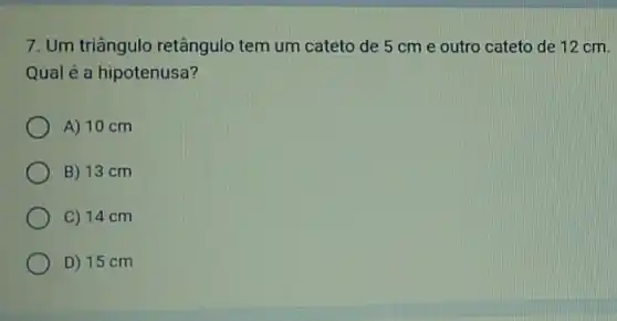 7. Um triângulo retângulo tem um cateto de 5 cm e outro cateto de 12 cm.
Qual é a hipotenusa?
A) 10 cm
B) 13 cm
C) 14 cm
D) 15 cm