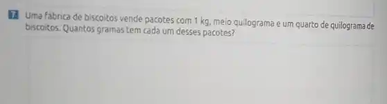 7. Uma fábrica de biscoitos vende pacotes com 1 kg, meio quilograma e um quarto de quilograma de
biscoitos. Quantos gramas tem cada um desses pacotes?
square