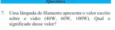 7. Uma lâmpada de filamento apresenta o valor escrito
sobre o vidro (40W , 60W, 100W). Qual o
significado desse valor?