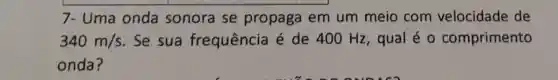 7- Uma onda sonora se propaga em um meio com velocidade de
340m/s . Se sua frequência é de 400 Hz , qual é 0 comprimento
onda?