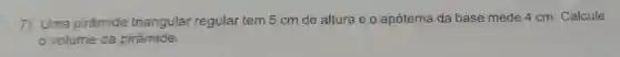 7) Uma pirâmide triangular regular tem 5 cm de altura e o apótema da base mede 4 cm Calcule
volume da pirâmide.