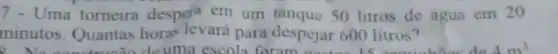 7- Uma tomeira despell em um tanque 50 litros de agun em 20
minutos. Quantas hora's levará para despejar 600 litros?
do uma escola