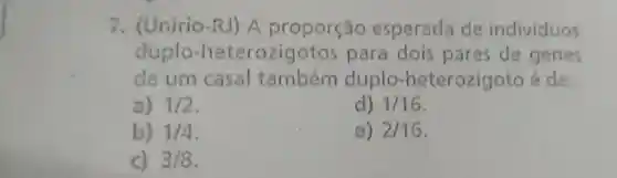 7. (Unirio-RJ) A proporção esperada de individuos
duplo-heterozigotos para dois pares de genes
de um casal duplo-heterozigoto é de:
a) 1/2
d) 1/16
b) 1/4
e) 2/16
3/8