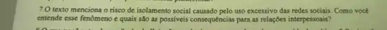 7.0 texto menciona o risco de isolamento social causado pelo uso excessivo das redes sociais. Como você
entende esse fenômeno e quais são as possiveis consequências para,as relações interpessoais?