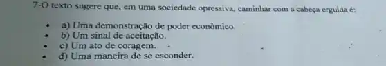 7-0 texto sugere que em uma sociedade opressiva, caminhar com a cabeça erguida 6:
a) Uma demonstração de poder econômico.
b) Um sinal de aceitação.
c) Um ato de coragem.
d) Uma maneira de se esconder.