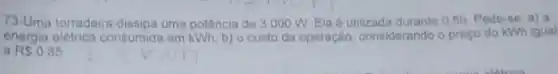 73-Uma torradeira dissipa uma potência de 3000 W Ela é utilizada durante 0.5h. Pede -se a) a
energia elétrica consumida em kWh; b) o custo da operação, considerando o preço do kWh igual
a RS0.85