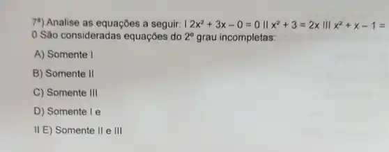 74) Analise as equações a seguir: 12x^2+3x-0=011x^2+3=2x11x^2+x-1=
0 São consideradas equações do 2^circ  grau incompletas:
A) Somente I
B) Somente II
C) Somente 111
D) Somente le
II E) Somente 11 e 111