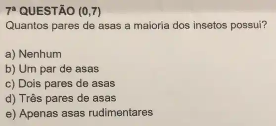 7a QUESTÃO (0,7)
Quantos pares de asas a maioria dos insetos possui?
a) Nenhum
b) Um par de asas
c) Dois pares de asas
d) Três pares de asas
e) Apenas asas rudimentares