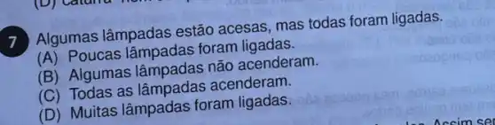 7
Algumas lâmpadas estão acesas, mas todas foram ligadas.
(A) Poucas lâmpadas foram ligadas.
(B) Algumas lâmpadas não acenderam.
(C) Todas as lâmpadas acenderam.
(D) Muitas lâmpadas foram ligadas.