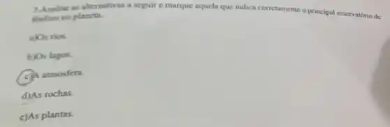 7-Analise as alternativas a seguir e marque aquela que indica corretamente o principal reservatório de
fosforo no plancta.
a) Os rios.
b) Os lagos.
(c) A atmosfera.
d)As rochas.
e)As plantas.