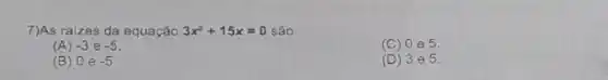 7)As raizes da equação 3x^2+15x=0
(A) -3 e -5
(C) 0 e 5
(B) 0 e -5
(D) 3 e 5.