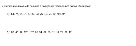 7)Demonstre através de cálculos a posição da mediana nos dados informados:
a) 54,74,21,01,12,33,03,76,40,56,89,102,04
b) 87,45,12,120,107,05,34,02,09,01,19,29,22,17