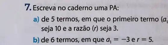 7.Escreva ino caderno uma PA:
a) de 5 termos , em que o primeiro termo (a_(1)
seja 10 e a razão (r) seja 3.
b) de 6 termos , em que a_(1)=-3er=5