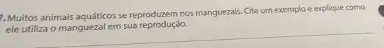 7.Muitos animais aquáticos se reproduzem nos manguezais. Cite um exemplo e explique como
ele
__