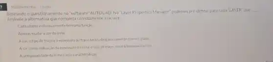 7
Multipla escolha 1 ponto
Baseando o questionamento no "software" AUTOCAD: No "Layer Properties Manager" podemos pré-definir, para cada "LAYER que
__
Assinale a alternativa que completa corretamente a lacuna.
Cada objeto individualmente temumi função.
Apenas mudar a cor da linha.
Acor, o tipo de tracoea espessura do traço terào obrigatoriamente que seriguais.
A cor como indicação da espessura da linha, 0 tipo de traço, se será impresso ounão
A ortogonalidade da linha e suas caracteristicas