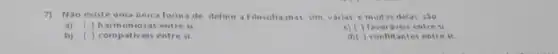 7)NGo existe uma unica forma de definir a Filosofia,mas, sim varias, e muitas delas sao
a) (1)harmoniosas entre si.
oraveis entresi
ompativeis entre si.
d)( ) conflitantes entre