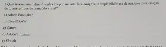 7.Qual ferramenta online é conhecida por sua interface amigável e ampla biblioteca de modelos para criação
de diversos tipos de conteúdo visual?
a) Adobe Photoshop
b) CorelDRAW
c) Canva
d) Adobe Illustrator
e) Sketch