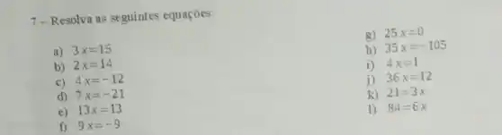 7-Resolva as seguintes equações:
g) 25x=0
h) 35x=-105
i) 4x=1
j) 36x=12
k) 21=3x
1) 84=6x
a) 3x=15
b) 2x=14
c) 4x=-12
d) 7x=-21
e) 13x=13
f) 9x=-9