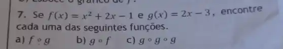 7.Se
f(x)=x^2+2x-1 e g(x)=2x-3
, encontre
cada uma das seguintes funções.
a) fcirc g
b) gcirc f
C) gcirc gcirc g